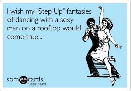 I wish my "Step Up" fantasiesof dancing with a sexyman on a rooftop wouldcome true...