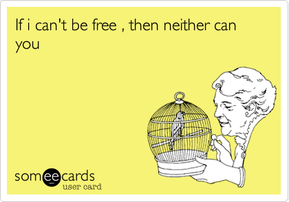If i can't be free , then neither can you