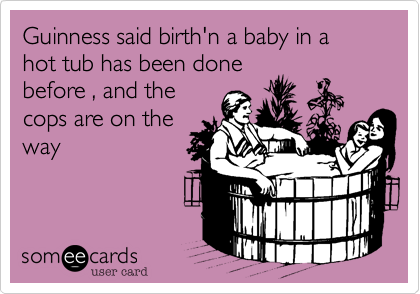 Guinness said birth'n a baby in a hot tub has been done
before , and the
cops are on the
way