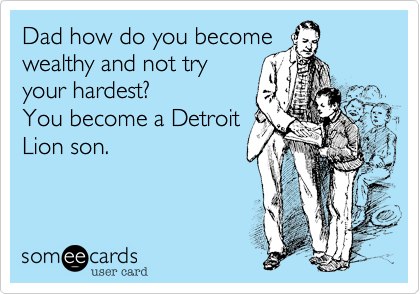 Dad how do you becomewealthy and not tryyour hardest?You become a DetroitLion son.