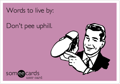 Words to live by:

Don't pee uphill.