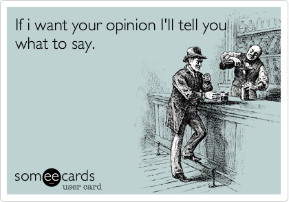 If i want your opinion I'll tell you
what to say.
