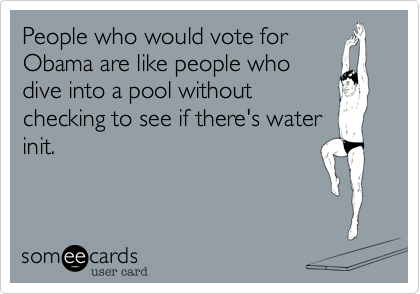 People who would vote forObama are like people whodive into a pool withoutchecking to see if there's waterinit.