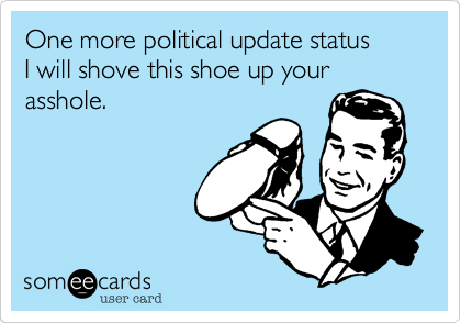 One more political update status             I will shove this shoe up your asshole.