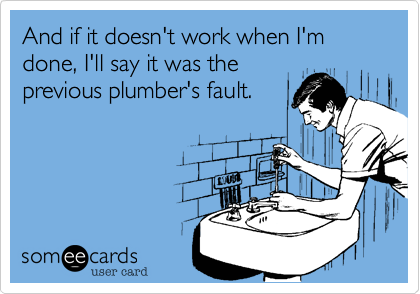 And if it doesn't work when I'm done, I'll say it was the
previous plumber's fault.