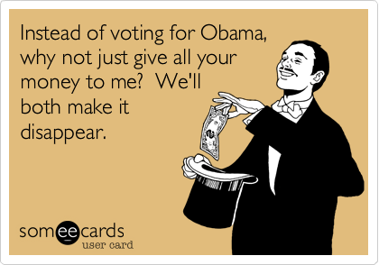 Instead of voting for Obama,why not just give all yourmoney to me?  We'll both make itdisappear.