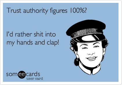 Trust authority figures 100%?I'd rather shit intomy hands and clap!