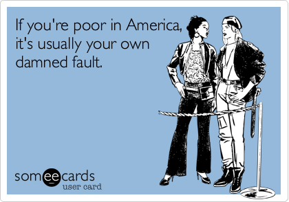 If you're poor in America,
it's usually your own
damned fault.