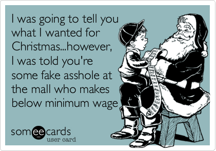 I was going to tell youwhat I wanted forChristmas...however,I was told you'resome fake asshole atthe mall who makesbelow minimum wage 