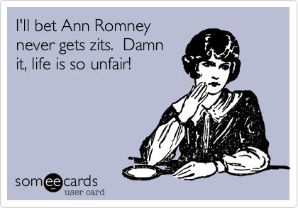 I'll bet Ann Romneynever gets zits.  Damnit, life is so unfair!