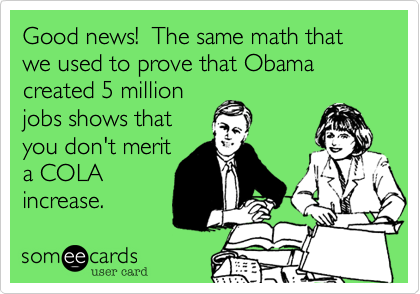 Good news!  The same math that we used to prove that Obama created 5 millionjobs shows thatyou don't merita COLAincrease.