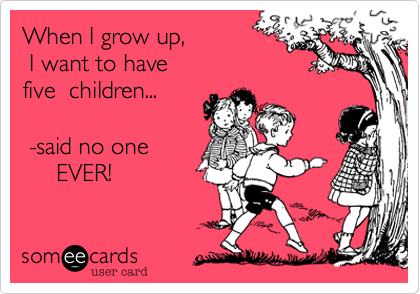 When I grow up,    I want to have five  children... -said no one     EVER! 