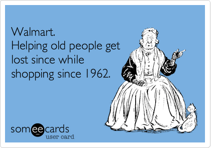 Walmart.Helping old people getlost since whileshopping since 1962.