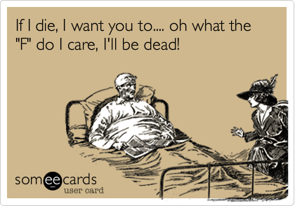 If I die, I want you to.... oh what the "F" do I care, I'll be dead!