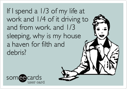 If I spend a 1/3 of my life atwork and 1/4 of it driving toand from work. and 1/3sleeping, why is my housea haven for filth anddebris?