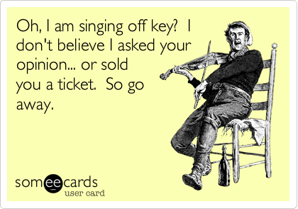 Oh, I am singing off key?  I
don't believe I asked your
opinion... or sold
you a ticket.  So go
away.