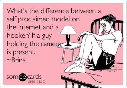 What's the difference between a
self proclaimed model on
the internet and a
hooker? If a guy
holding the camera
is present.
~Brina 