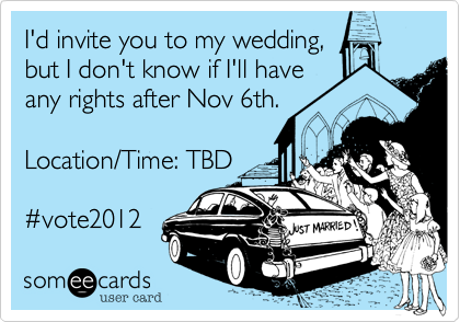 I'd invite you to my wedding,
but I don't know if I'll have
any rights after Nov 6th.

Location/Time: TBD

#vote2012 