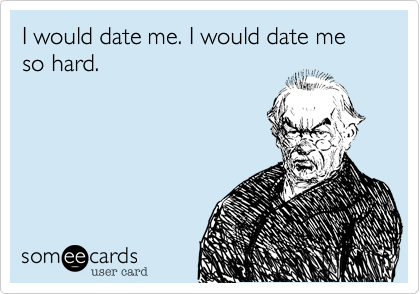 I would date me. I would date me so hard.