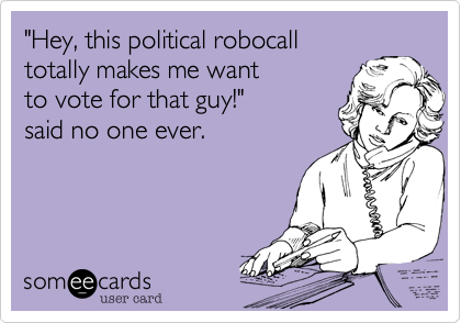 "Hey, this political robocall totally makes me want to vote for that guy!" said no one ever. 