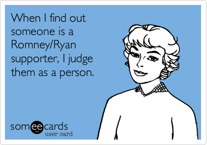When I find outsomeone is aRomney/Ryansupporter, I judgethem as a person. 