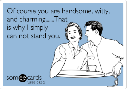 Of course you are handsome, witty, and charming.......That
is why I simply
can not stand you.
