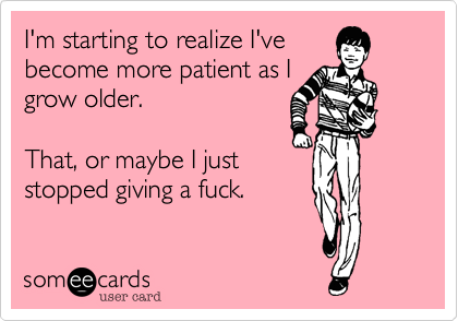 I'm starting to realize I've 
become more patient as I
grow older. 

That, or maybe I just
stopped giving a fuck.