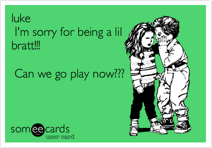 luke
 I'm sorry for being a lil
bratt!!!

 Can we go play now???