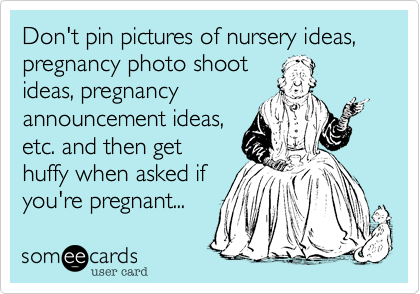 Don't pin pictures of nursery ideas, pregnancy photo shootideas, pregnancyannouncement ideas,etc. and then gethuffy when asked ifyou're pregnant...
