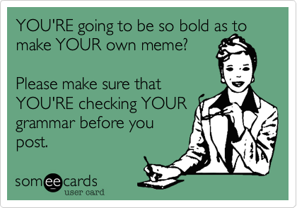 YOU'RE going to be so bold as to make YOUR own meme?Please make sure thatYOU'RE checking YOURgrammar before youpost. 