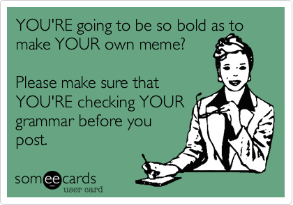 YOU'RE going to be so bold as to make YOUR own meme?

Please make sure that
YOU'RE checking YOUR
grammar before you
post. 