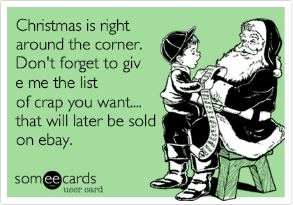 Christmas is right
around the corner.
Don't forget to giv
e me the list
of crap you want....
that will later be sold
on ebay.