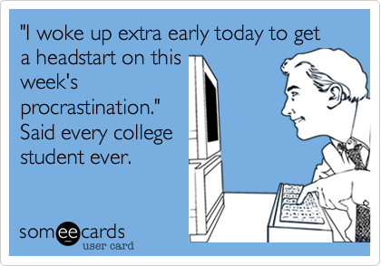 "I woke up extra early today to get a headstart on this
week's
procrastination."
Said every college
student ever. 