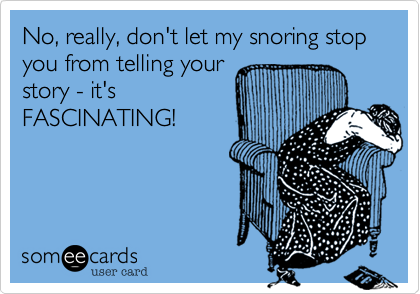 No, really, don't let my snoring stop you from telling your
story - it's
FASCINATING!