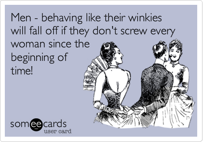 Men - behaving like their winkies will fall off if they don't screw every woman since the
beginning of
time!
