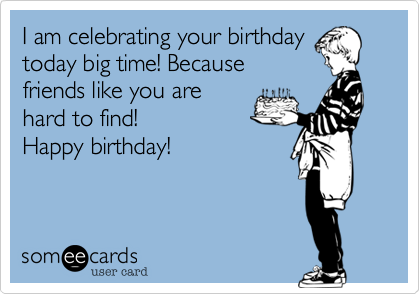 I am celebrating your birthday
today big time! Because
friends like you are
hard to find!
Happy birthday!