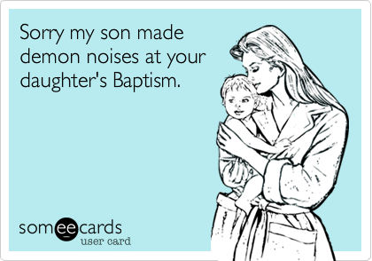 Sorry my son made
demon noises at your 
daughter's Baptism. 