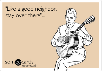 "Like a good neighbor, 
stay over there"...