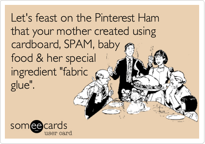 Let's feast on the Pinterest Ham that your mother created using cardboard, SPAM, baby
food & her special
ingredient "fabric
glue".