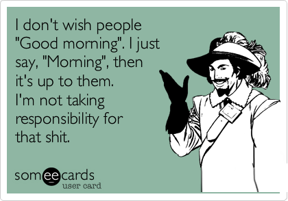 I don't wish people
"Good morning". I just 
say, "Morning", then 
it's up to them.
I'm not taking 
responsibility for 
that shit.