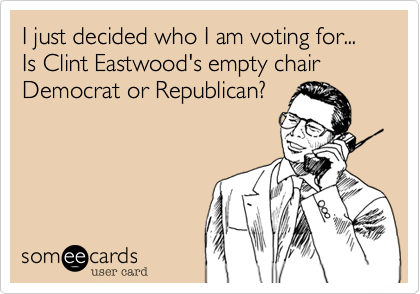 I just decided who I am voting for... Is Clint Eastwood's empty chair Democrat or Republican?