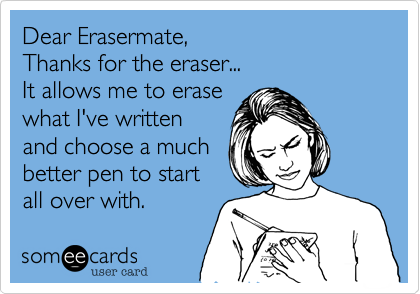 Dear Erasermate,
Thanks for the eraser...
It allows me to erase
what I've written
and choose a much
better pen to start
all over with.