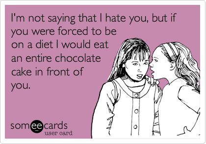 I'm not saying that I hate you, but if you were forced to be
on a diet I would eat
an entire chocolate
cake in front of
you.