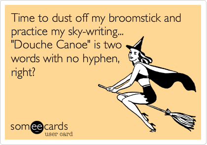 Time to dust off my broomstick and practice my sky-writing...
"Douche Canoe" is two
words with no hyphen,
right?
