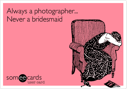Always a photographer...
Never a bridesmaid