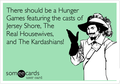 There should be a Hunger
Games featuring the casts of
Jersey Shore, The
Real Housewives,
and The Kardashians!