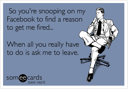  So you're snooping on my
Facebook to find a reason
to get me fired...

When all you really have
to do is ask me to leave.