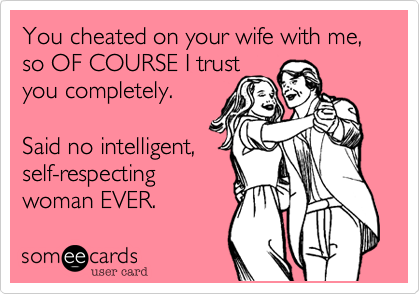 You cheated on your wife with me, so OF COURSE I trust 
you completely.

Said no intelligent,
self-respecting 
woman EVER.