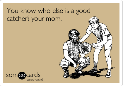 You know who else is a good catcher? your mom.