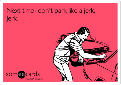 Next time- don't park like a jerk, Jerk.